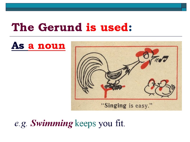 The Gerund is used: As a noun  e.g. Swimming keeps you fit.